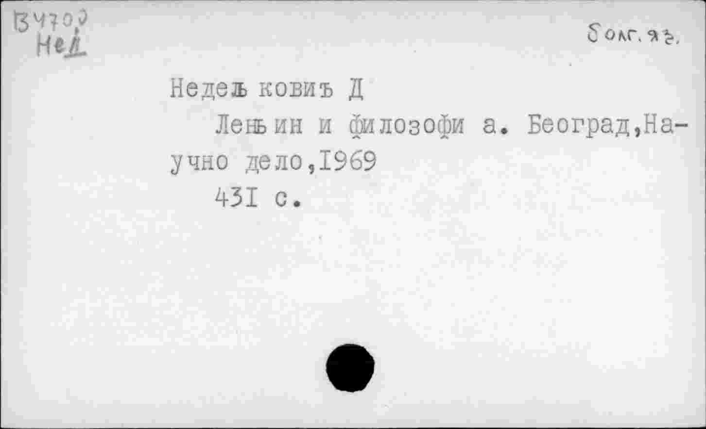 ﻿Зчтоэ
6 О КГ. <&>,
Недед. ковиъ Д
Лень ин и филозофи а. Београд,Научно дело,1969
431 с.